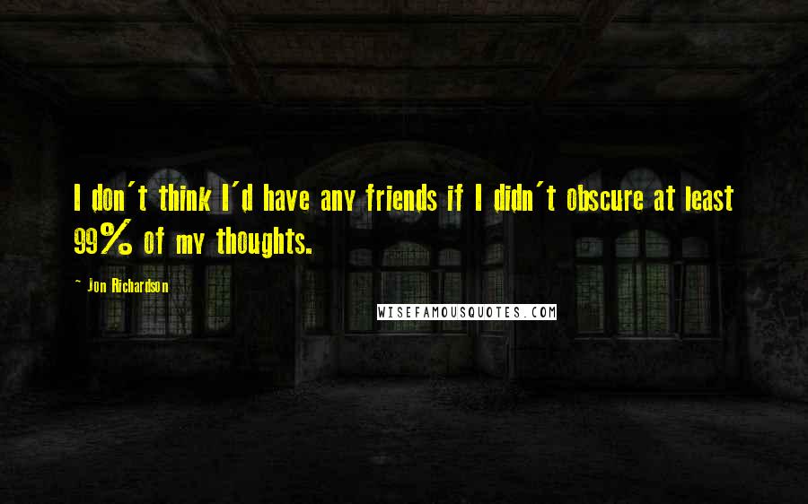 Jon Richardson Quotes: I don't think I'd have any friends if I didn't obscure at least 99% of my thoughts.