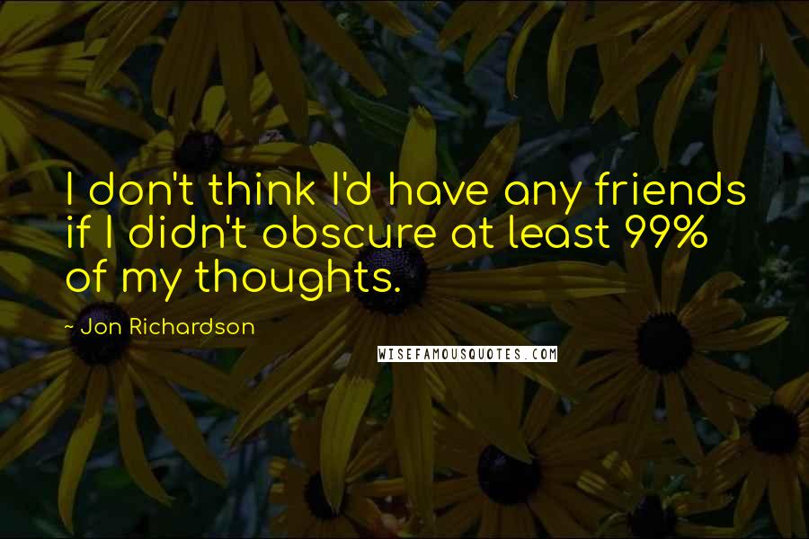 Jon Richardson Quotes: I don't think I'd have any friends if I didn't obscure at least 99% of my thoughts.