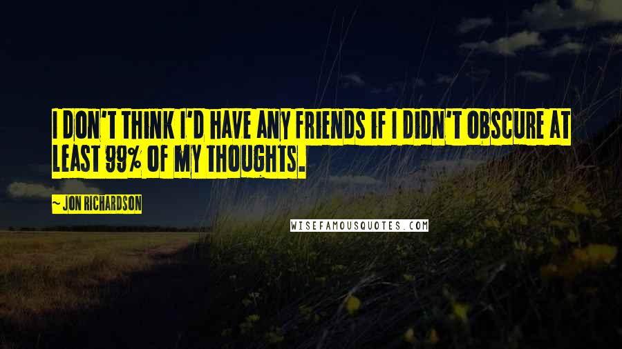 Jon Richardson Quotes: I don't think I'd have any friends if I didn't obscure at least 99% of my thoughts.