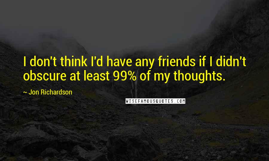 Jon Richardson Quotes: I don't think I'd have any friends if I didn't obscure at least 99% of my thoughts.
