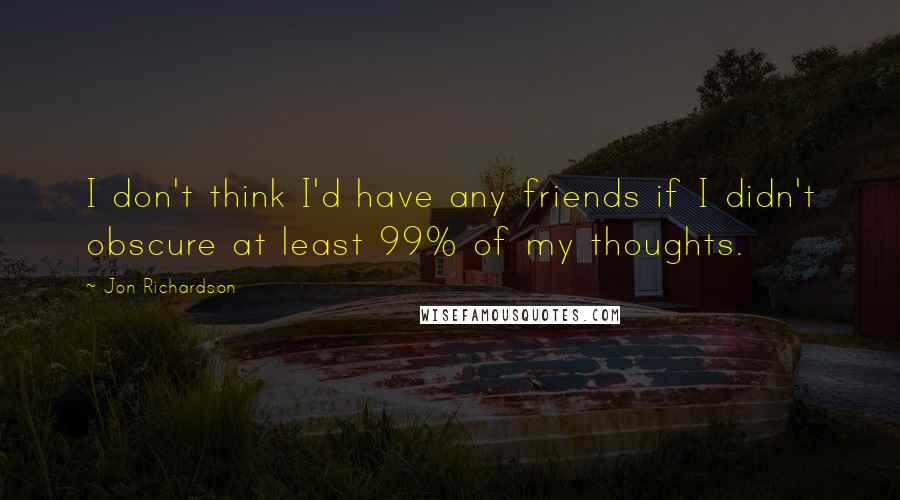 Jon Richardson Quotes: I don't think I'd have any friends if I didn't obscure at least 99% of my thoughts.