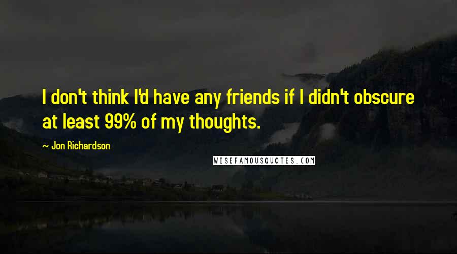 Jon Richardson Quotes: I don't think I'd have any friends if I didn't obscure at least 99% of my thoughts.