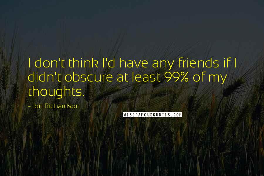 Jon Richardson Quotes: I don't think I'd have any friends if I didn't obscure at least 99% of my thoughts.