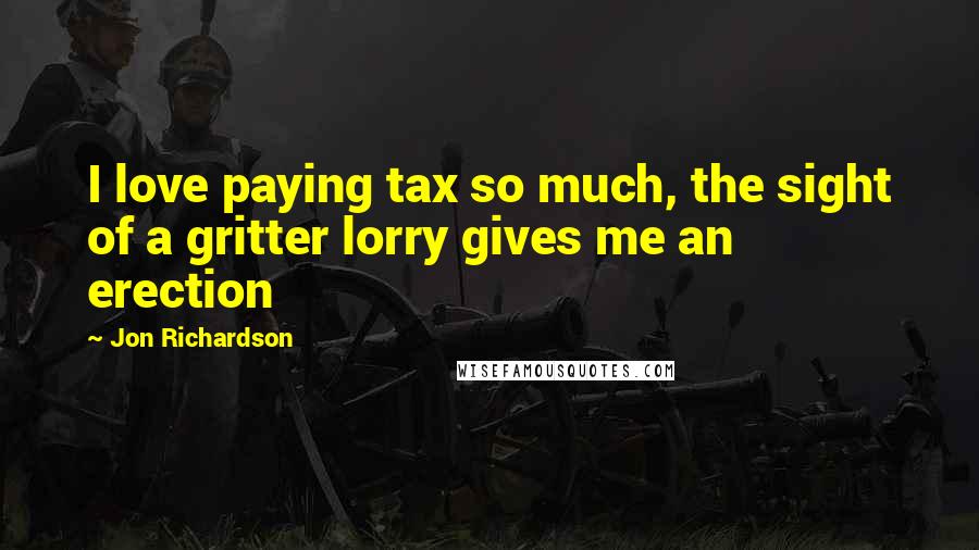 Jon Richardson Quotes: I love paying tax so much, the sight of a gritter lorry gives me an erection