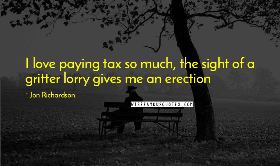 Jon Richardson Quotes: I love paying tax so much, the sight of a gritter lorry gives me an erection