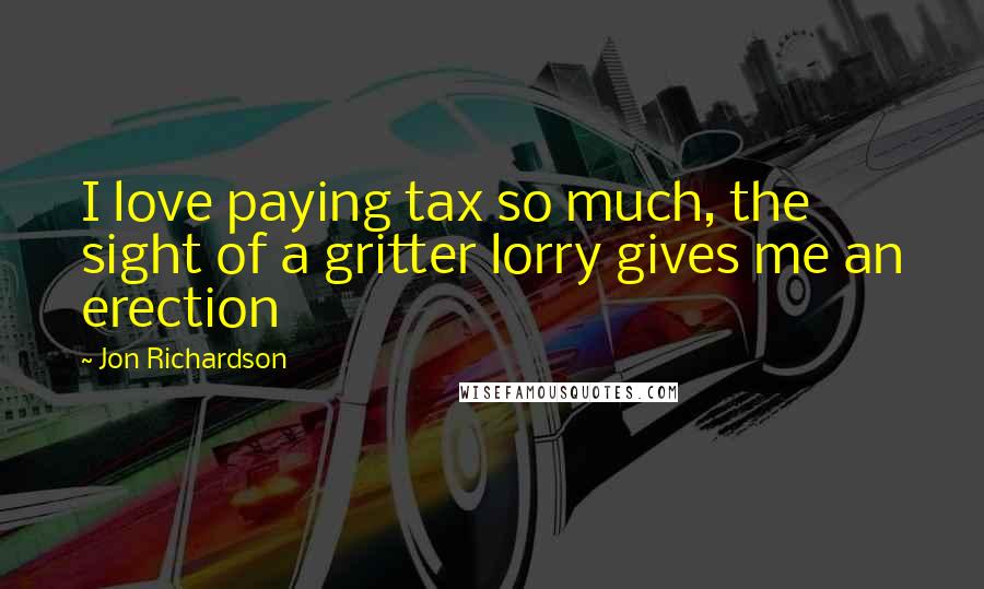Jon Richardson Quotes: I love paying tax so much, the sight of a gritter lorry gives me an erection
