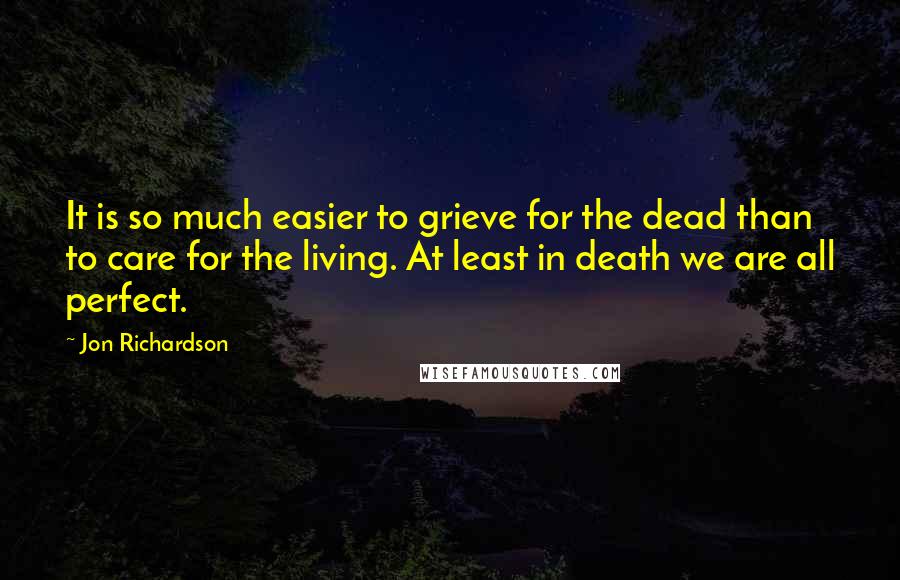 Jon Richardson Quotes: It is so much easier to grieve for the dead than to care for the living. At least in death we are all perfect.