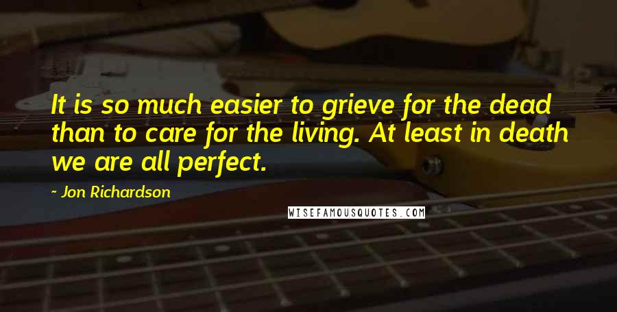 Jon Richardson Quotes: It is so much easier to grieve for the dead than to care for the living. At least in death we are all perfect.