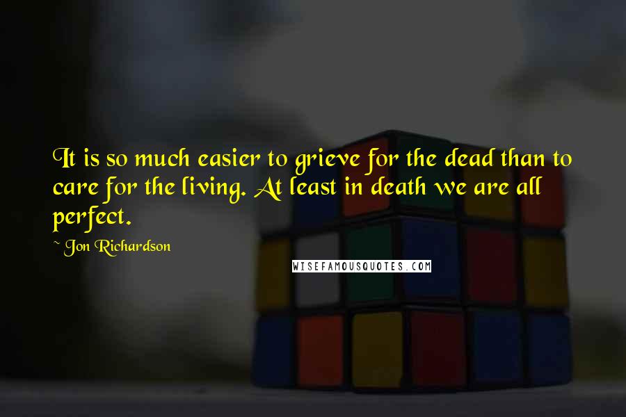 Jon Richardson Quotes: It is so much easier to grieve for the dead than to care for the living. At least in death we are all perfect.