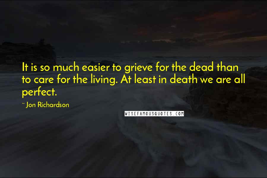 Jon Richardson Quotes: It is so much easier to grieve for the dead than to care for the living. At least in death we are all perfect.