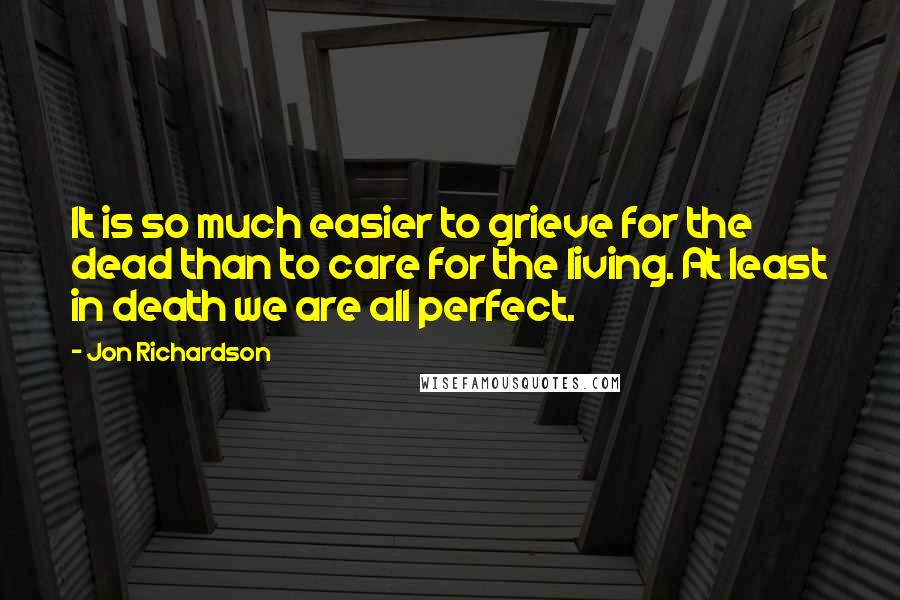 Jon Richardson Quotes: It is so much easier to grieve for the dead than to care for the living. At least in death we are all perfect.