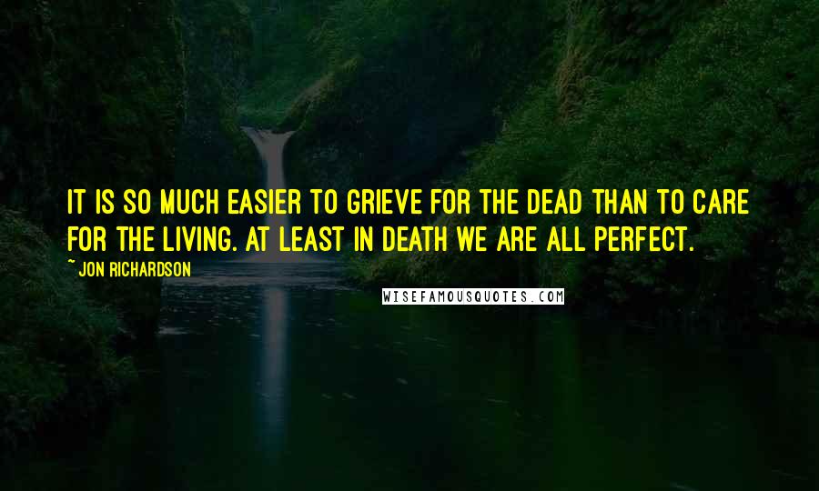 Jon Richardson Quotes: It is so much easier to grieve for the dead than to care for the living. At least in death we are all perfect.