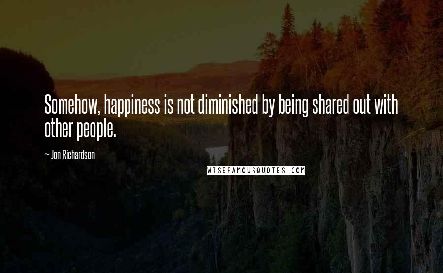 Jon Richardson Quotes: Somehow, happiness is not diminished by being shared out with other people.