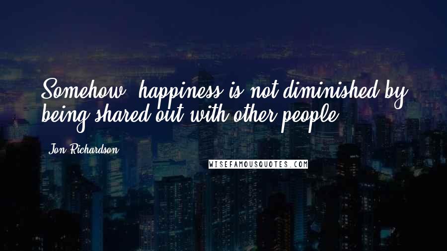 Jon Richardson Quotes: Somehow, happiness is not diminished by being shared out with other people.