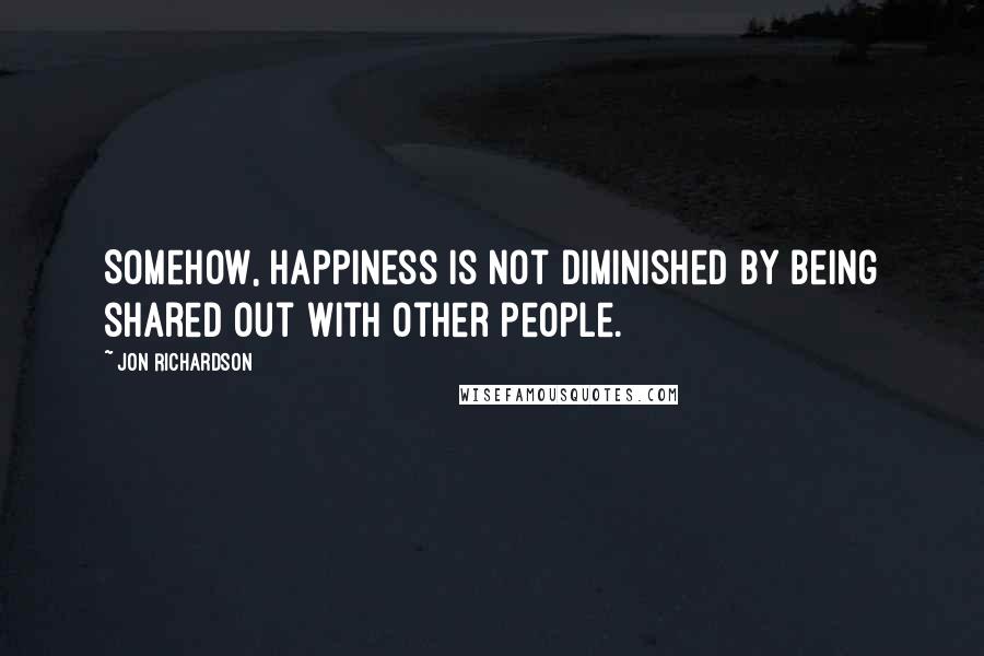 Jon Richardson Quotes: Somehow, happiness is not diminished by being shared out with other people.