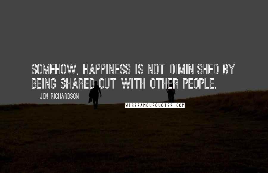 Jon Richardson Quotes: Somehow, happiness is not diminished by being shared out with other people.