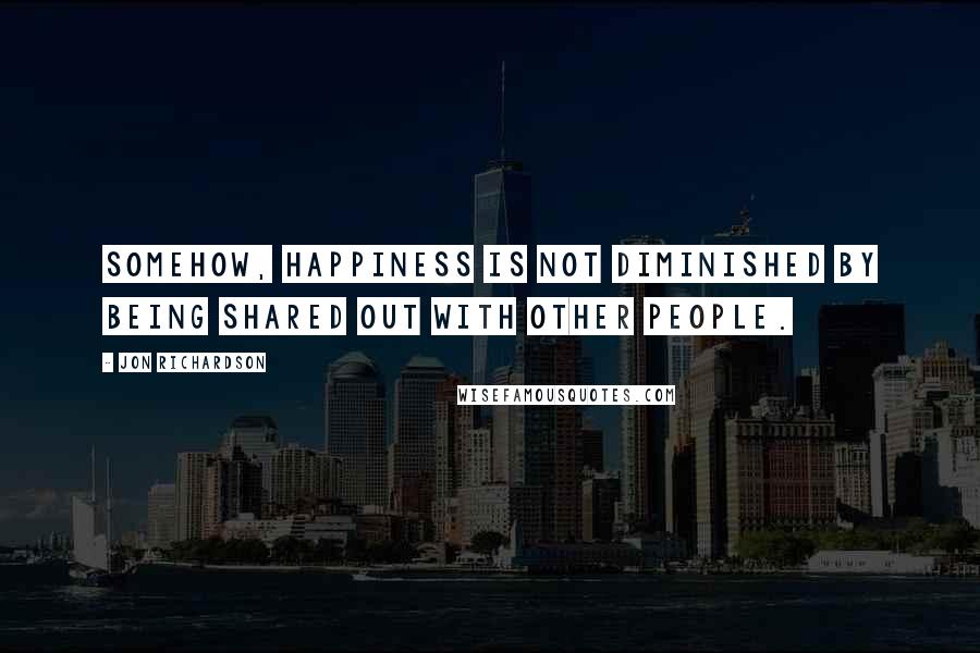 Jon Richardson Quotes: Somehow, happiness is not diminished by being shared out with other people.