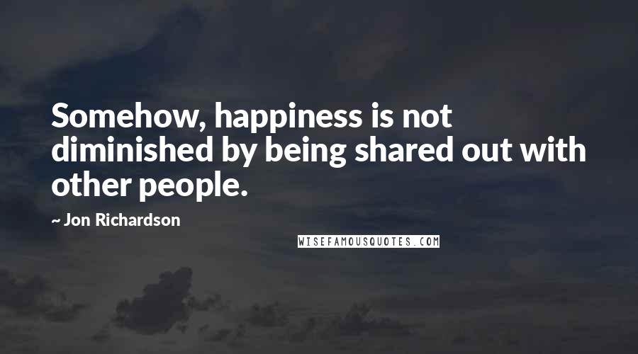 Jon Richardson Quotes: Somehow, happiness is not diminished by being shared out with other people.