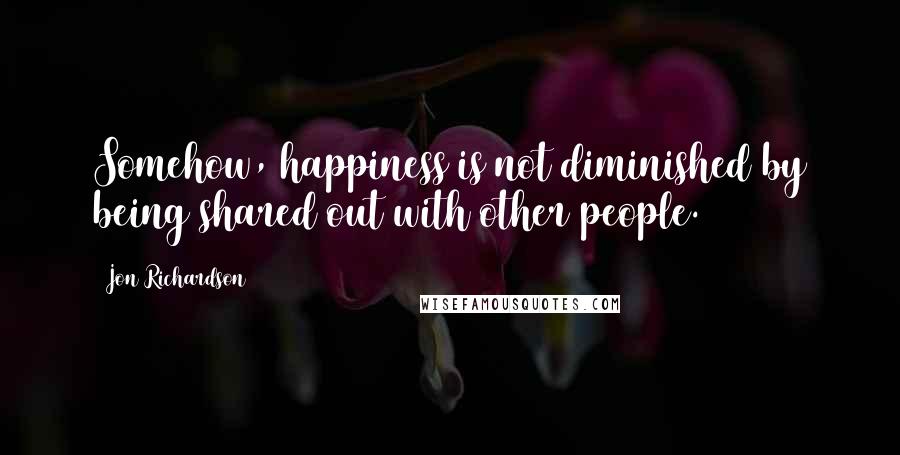 Jon Richardson Quotes: Somehow, happiness is not diminished by being shared out with other people.