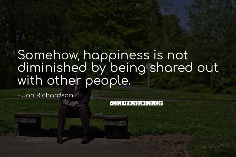 Jon Richardson Quotes: Somehow, happiness is not diminished by being shared out with other people.