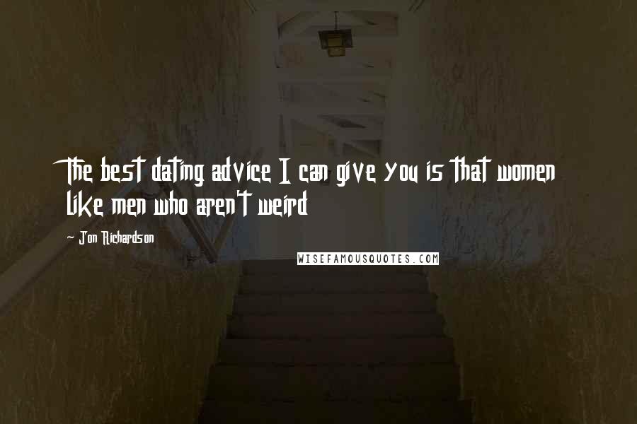 Jon Richardson Quotes: The best dating advice I can give you is that women like men who aren't weird