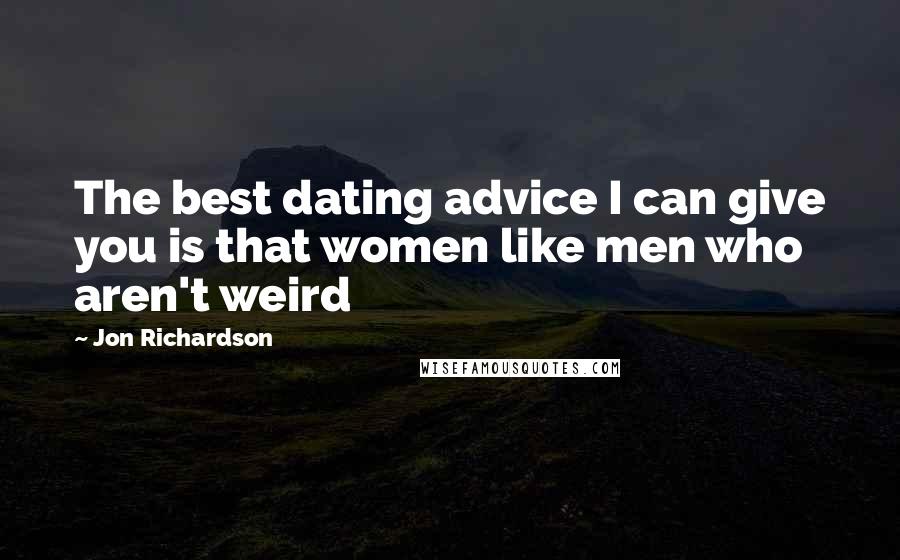 Jon Richardson Quotes: The best dating advice I can give you is that women like men who aren't weird