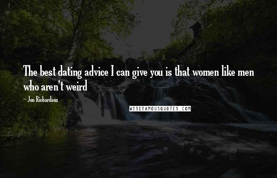 Jon Richardson Quotes: The best dating advice I can give you is that women like men who aren't weird