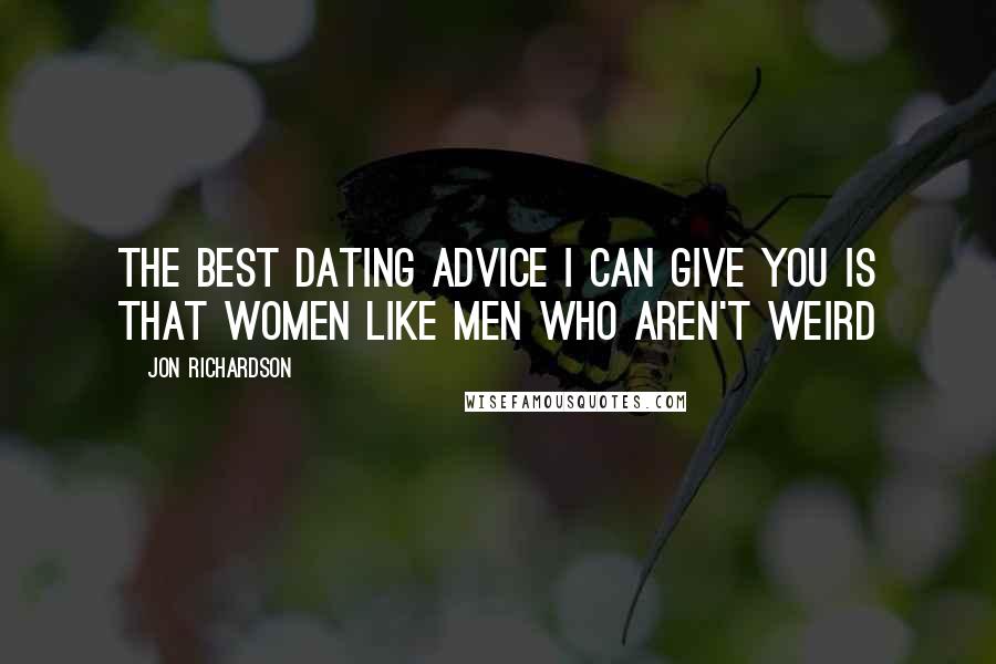Jon Richardson Quotes: The best dating advice I can give you is that women like men who aren't weird