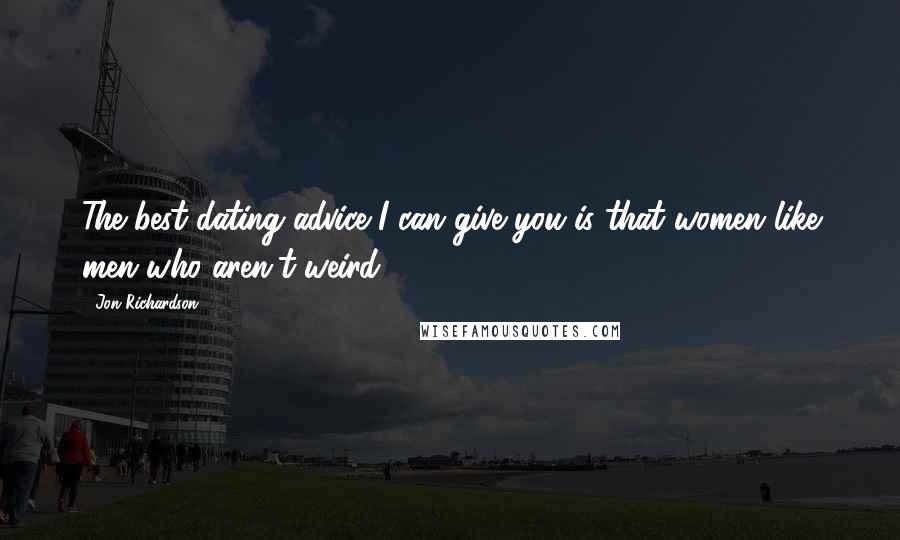 Jon Richardson Quotes: The best dating advice I can give you is that women like men who aren't weird