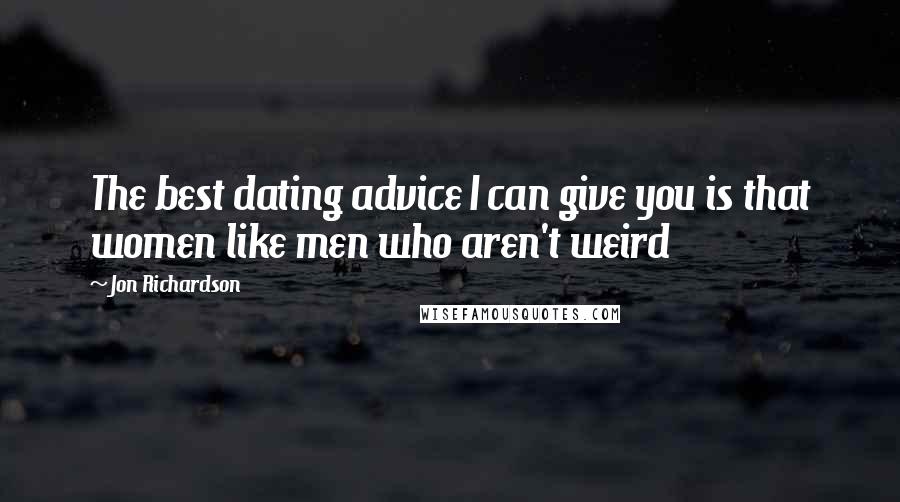 Jon Richardson Quotes: The best dating advice I can give you is that women like men who aren't weird