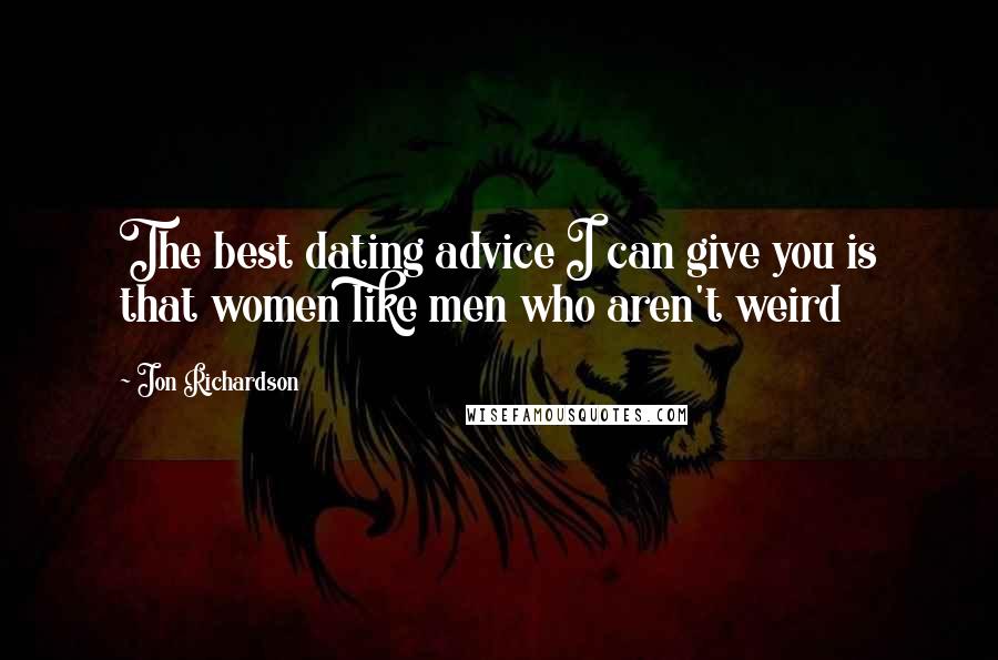 Jon Richardson Quotes: The best dating advice I can give you is that women like men who aren't weird