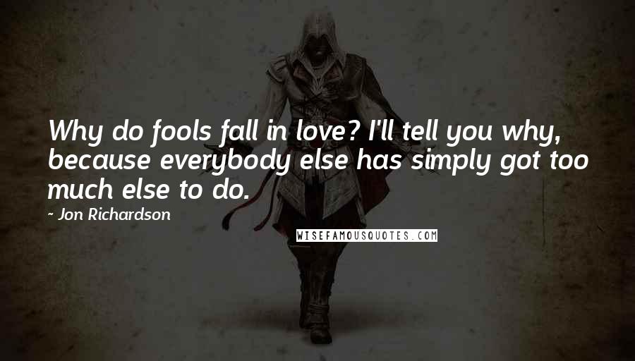 Jon Richardson Quotes: Why do fools fall in love? I'll tell you why, because everybody else has simply got too much else to do.