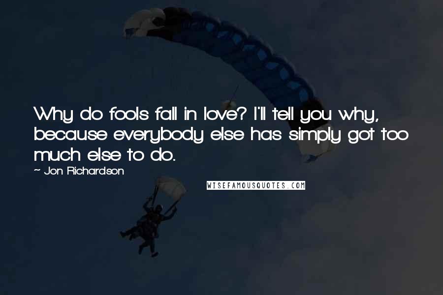 Jon Richardson Quotes: Why do fools fall in love? I'll tell you why, because everybody else has simply got too much else to do.