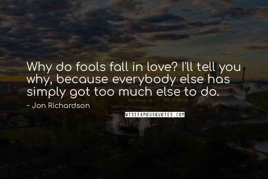 Jon Richardson Quotes: Why do fools fall in love? I'll tell you why, because everybody else has simply got too much else to do.