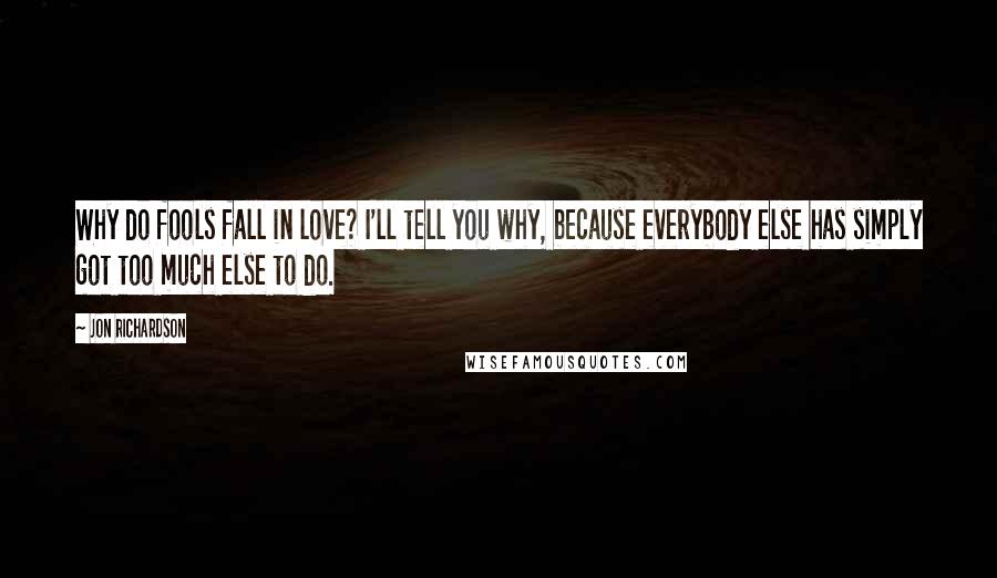 Jon Richardson Quotes: Why do fools fall in love? I'll tell you why, because everybody else has simply got too much else to do.