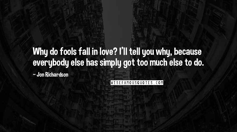 Jon Richardson Quotes: Why do fools fall in love? I'll tell you why, because everybody else has simply got too much else to do.