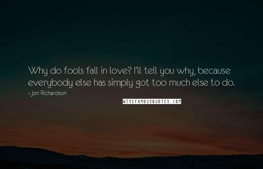 Jon Richardson Quotes: Why do fools fall in love? I'll tell you why, because everybody else has simply got too much else to do.