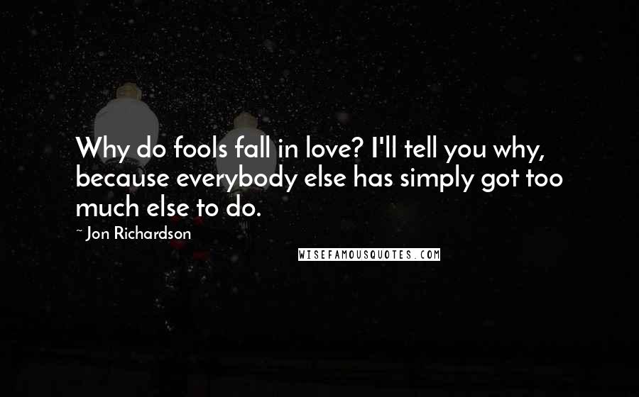 Jon Richardson Quotes: Why do fools fall in love? I'll tell you why, because everybody else has simply got too much else to do.