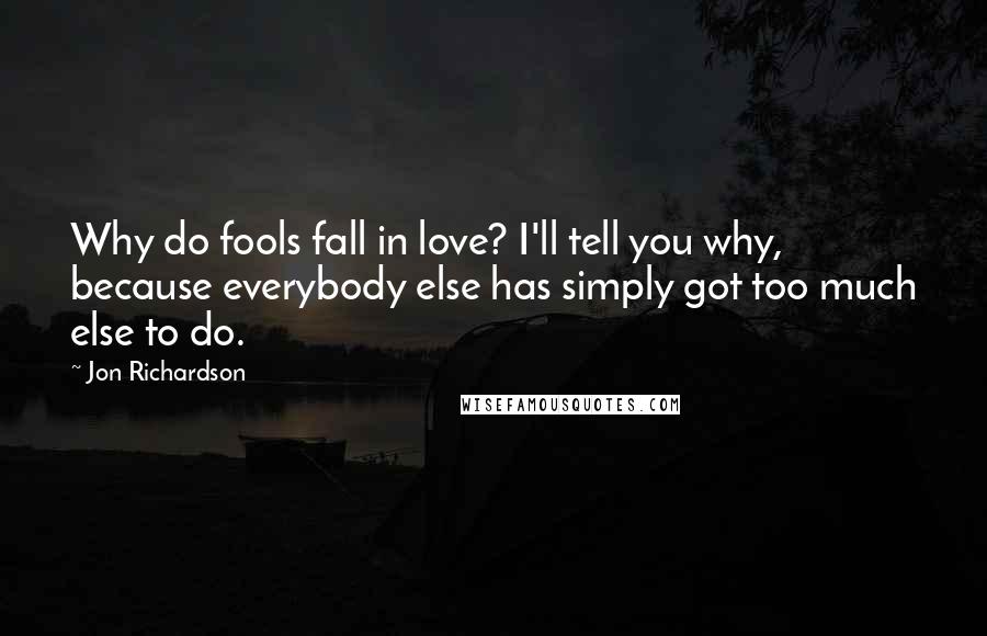 Jon Richardson Quotes: Why do fools fall in love? I'll tell you why, because everybody else has simply got too much else to do.