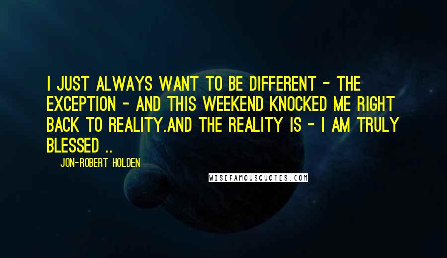 Jon-Robert Holden Quotes: I just always want to be different - THE EXCEPTION - and this weekend knocked me right back to reality.And the reality is - I AM TRULY BLESSED ..