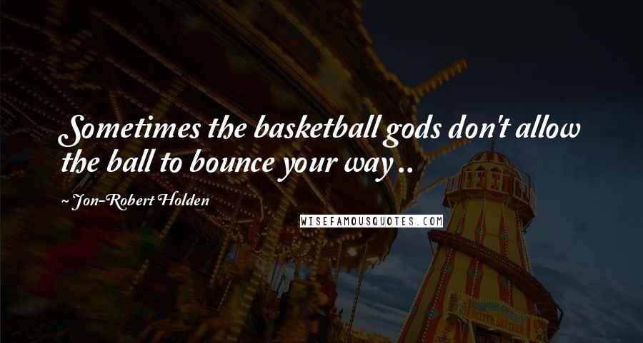 Jon-Robert Holden Quotes: Sometimes the basketball gods don't allow the ball to bounce your way ..
