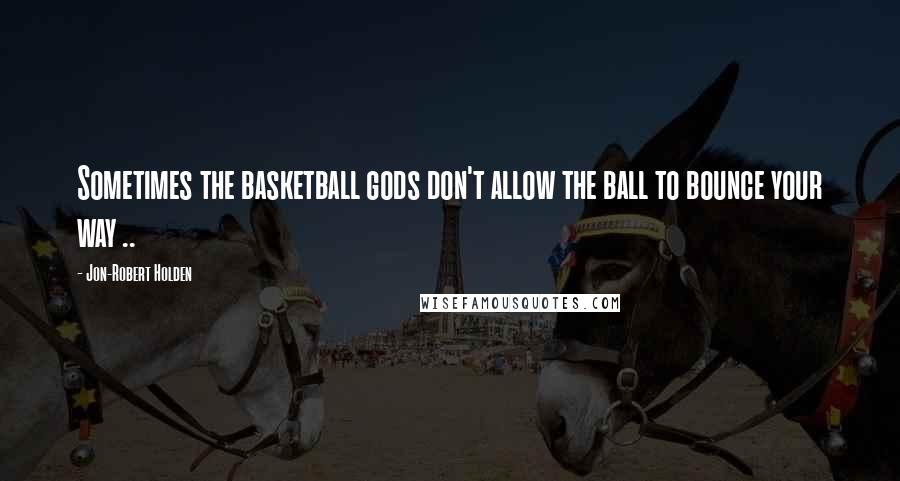 Jon-Robert Holden Quotes: Sometimes the basketball gods don't allow the ball to bounce your way ..