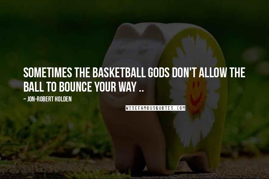 Jon-Robert Holden Quotes: Sometimes the basketball gods don't allow the ball to bounce your way ..