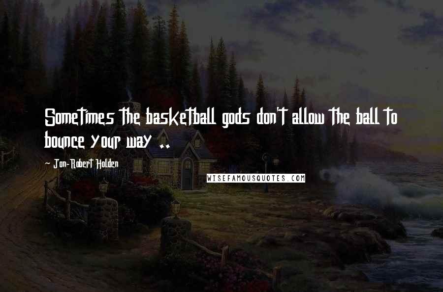Jon-Robert Holden Quotes: Sometimes the basketball gods don't allow the ball to bounce your way ..
