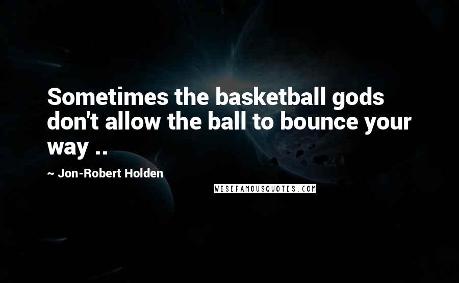 Jon-Robert Holden Quotes: Sometimes the basketball gods don't allow the ball to bounce your way ..