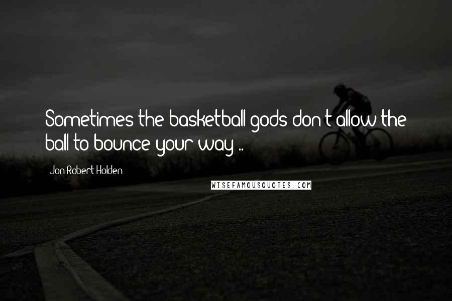 Jon-Robert Holden Quotes: Sometimes the basketball gods don't allow the ball to bounce your way ..