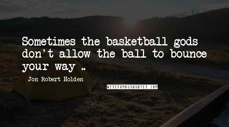 Jon-Robert Holden Quotes: Sometimes the basketball gods don't allow the ball to bounce your way ..