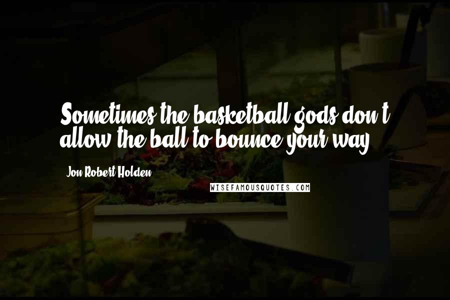 Jon-Robert Holden Quotes: Sometimes the basketball gods don't allow the ball to bounce your way ..