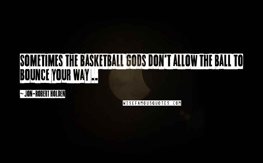 Jon-Robert Holden Quotes: Sometimes the basketball gods don't allow the ball to bounce your way ..