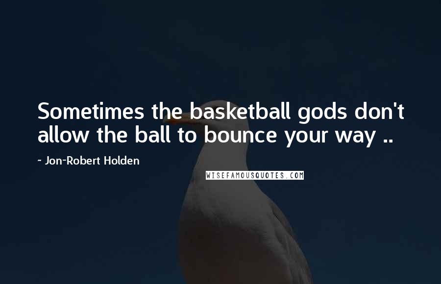 Jon-Robert Holden Quotes: Sometimes the basketball gods don't allow the ball to bounce your way ..